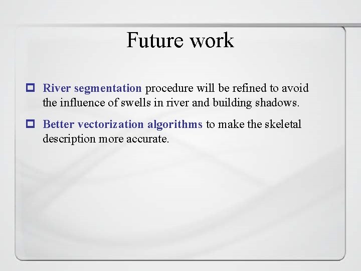 Future work p River segmentation procedure will be refined to avoid the influence of