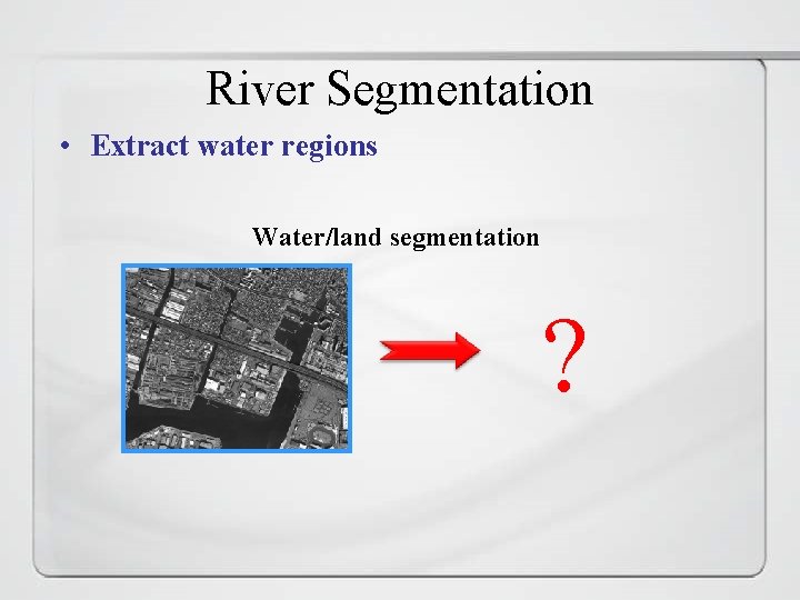 River Segmentation • Extract water regions Water/land segmentation ? 