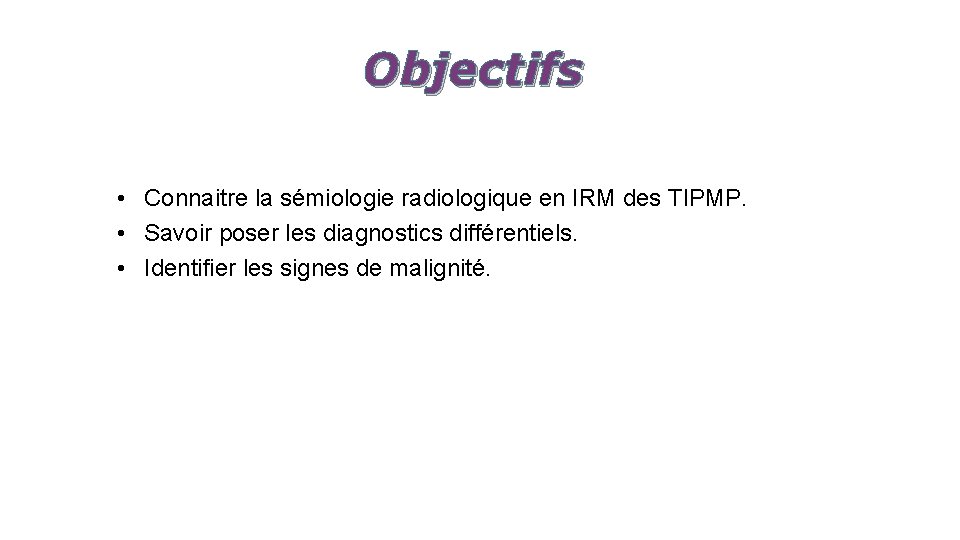 Objectifs • Connaitre la sémiologie radiologique en IRM des TIPMP. • Savoir poser les