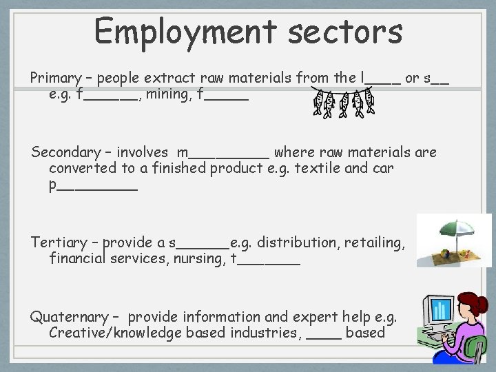 Employment sectors Primary – people extract raw materials from the l____ or s__ e.