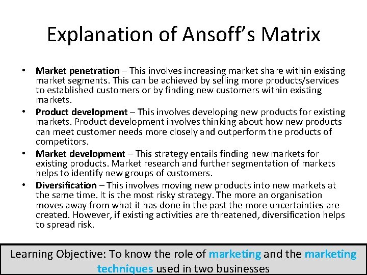 Explanation of Ansoff’s Matrix • Market penetration – This involves increasing market share within