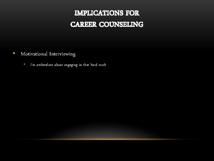 IMPLICATIONS FOR CAREER COUNSELING • Motivational Interviewing • I’m ambivalent about engaging in that