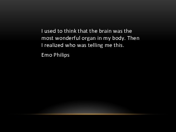 I used to think that the brain was the most wonderful organ in my