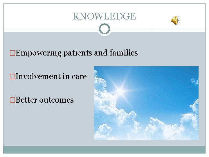 KNOWLEDGE �Empowering patients and families �Involvement in care �Better outcomes 