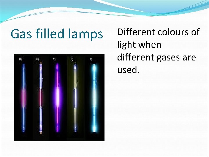 Gas filled lamps Different colours of light when different gases are used. 