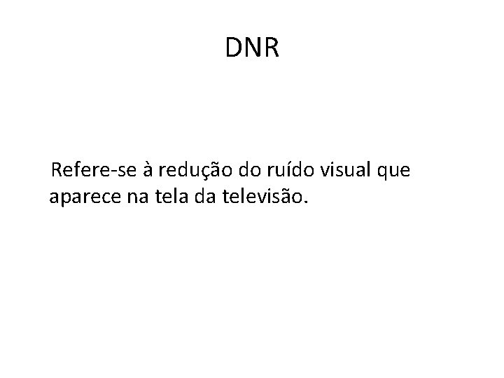 DNR Refere-se à redução do ruído visual que aparece na tela da televisão. 