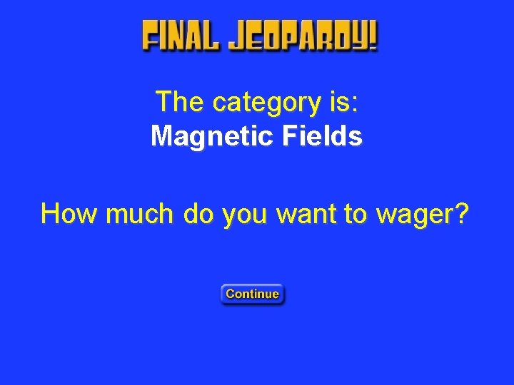 Final Jeopardy Wager The category is: Magnetic Fields How much do you want to