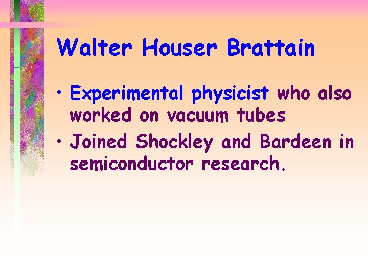 Walter Houser Brattain • Experimental physicist who also worked on vacuum tubes • Joined