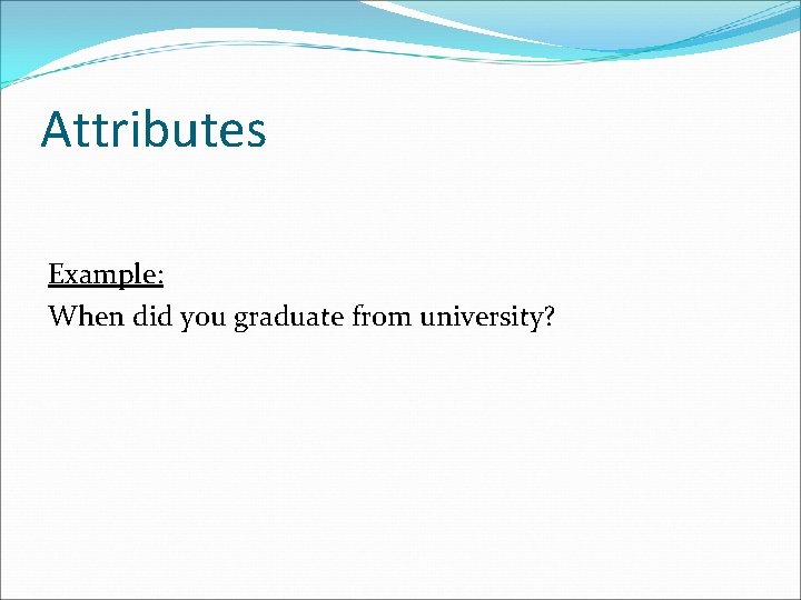 Attributes Example: When did you graduate from university? 