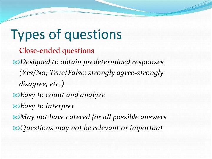 Types of questions Close-ended questions Designed to obtain predetermined responses (Yes/No; True/False; strongly agree-strongly
