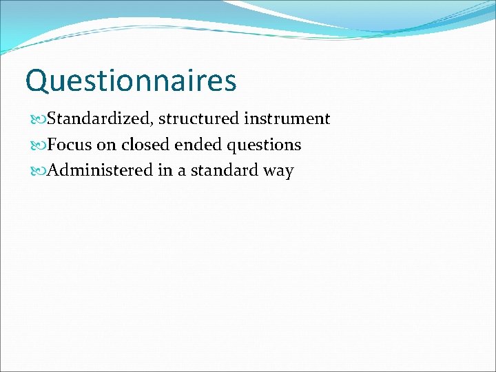 Questionnaires Standardized, structured instrument Focus on closed ended questions Administered in a standard way