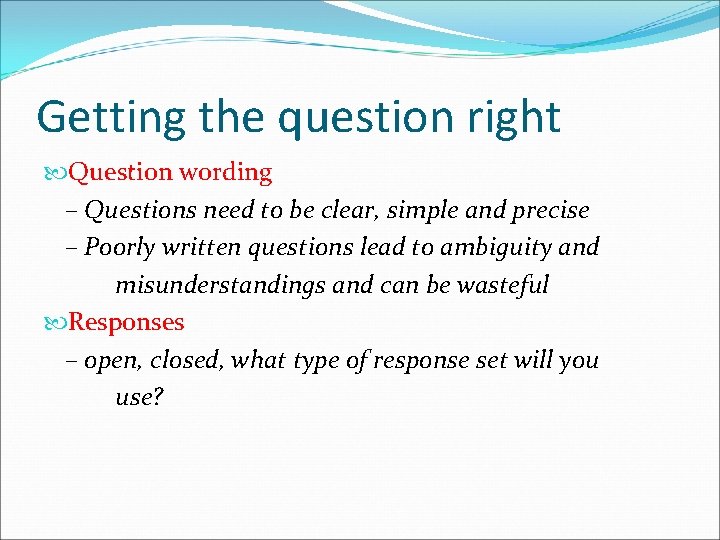 Getting the question right Question wording – Questions need to be clear, simple and