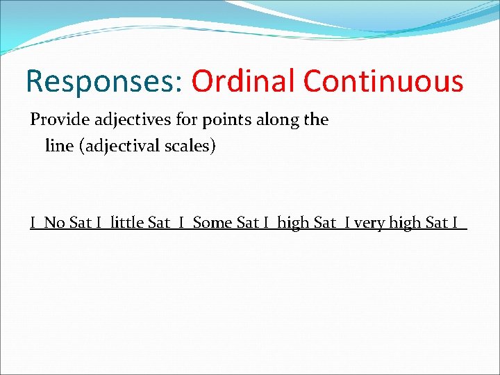 Responses: Ordinal Continuous Provide adjectives for points along the line (adjectival scales) I No