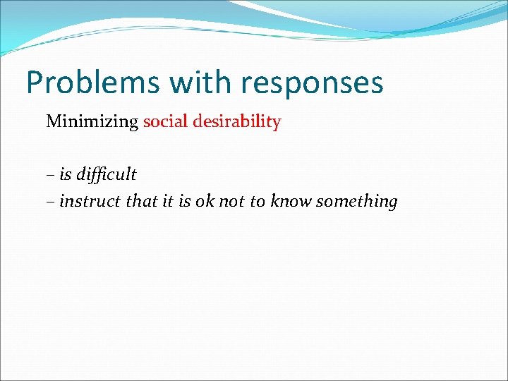 Problems with responses Minimizing social desirability – is difficult – instruct that it is
