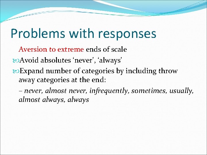 Problems with responses Aversion to extreme ends of scale Avoid absolutes ‘never’, ‘always’ Expand