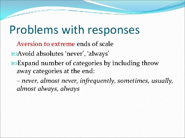 Problems with responses Aversion to extreme ends of scale Avoid absolutes ‘never’, ‘always’ Expand