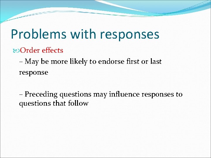 Problems with responses Order effects – May be more likely to endorse first or