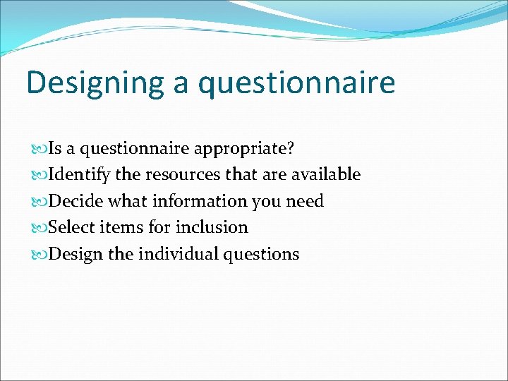 Designing a questionnaire Is a questionnaire appropriate? Identify the resources that are available Decide