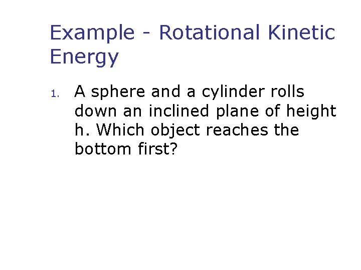 Example - Rotational Kinetic Energy 1. A sphere and a cylinder rolls down an