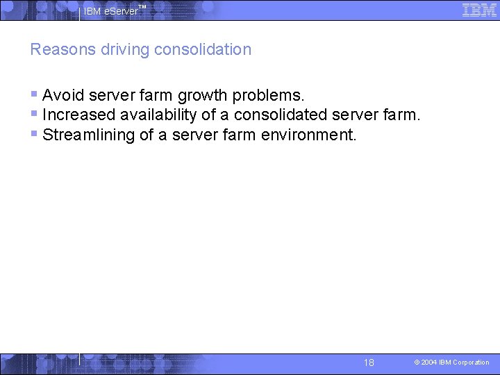 IBM e. Server™ Reasons driving consolidation § Avoid server farm growth problems. § Increased