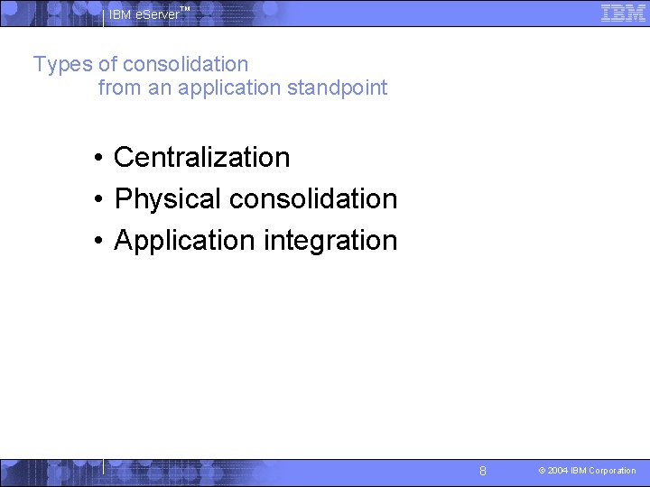 IBM e. Server™ Types of consolidation from an application standpoint • Centralization • Physical