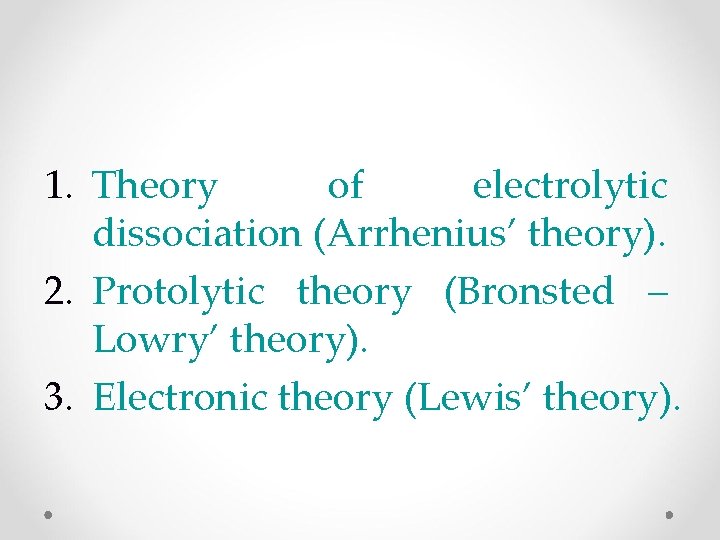 1. Theory of electrolytic dissociation (Arrhenius’ theory). 2. Protolytic theory (Bronsted – Lowry’ theory).