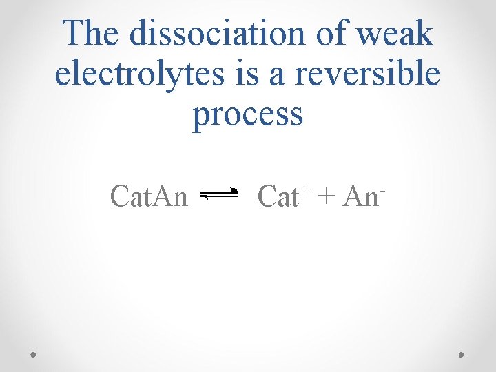 The dissociation of weak electrolytes is a reversible process Cat. An Cat+ + An-