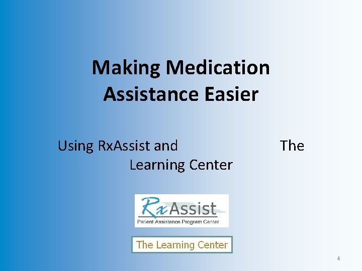 Making Medication Assistance Easier Using Rx. Assist and Learning Center The 4 