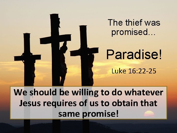 The thief was promised… Paradise! Luke 16: 22 -25 We should be willing to