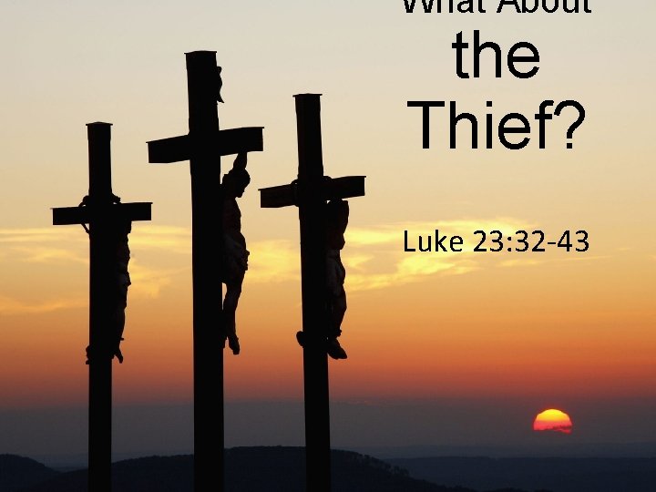 What About the Thief? Luke 23: 32 -43 