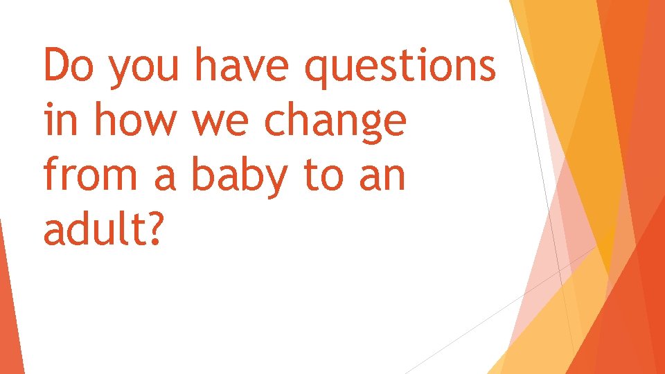 Do you have questions in how we change from a baby to an adult?