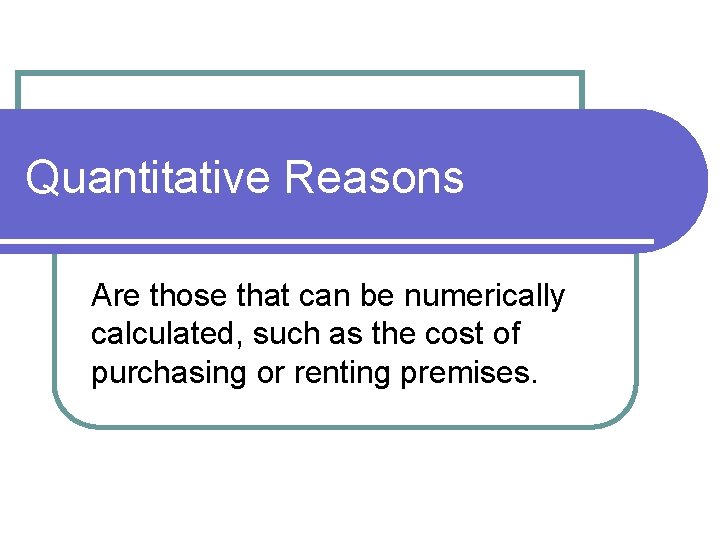 Quantitative Reasons Are those that can be numerically calculated, such as the cost of