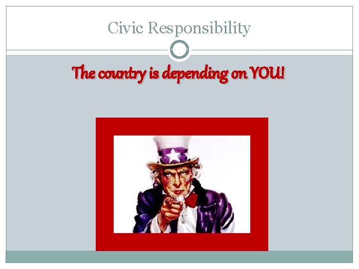 Civic Responsibility The country is depending on YOU! 