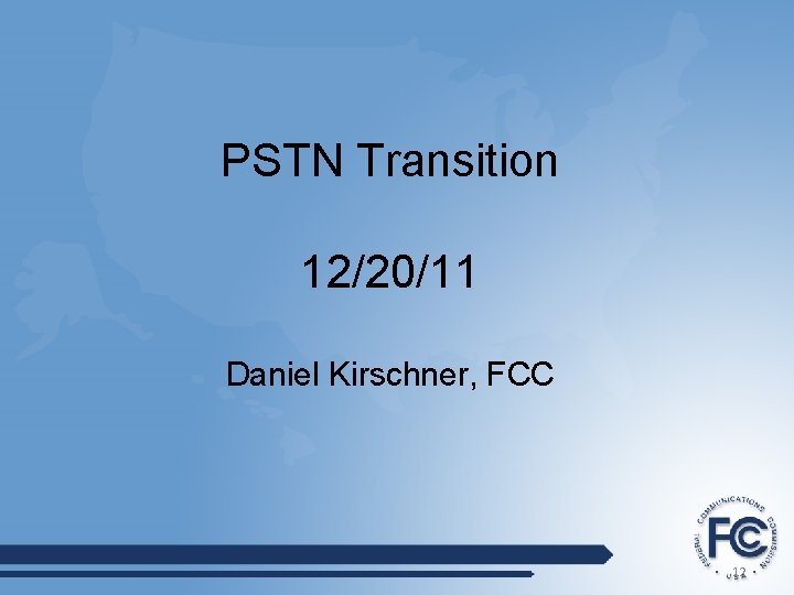 PSTN Transition 12/20/11 Daniel Kirschner, FCC 12 