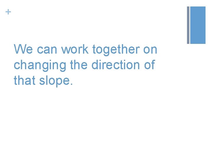 + We can work together on changing the direction of that slope. 