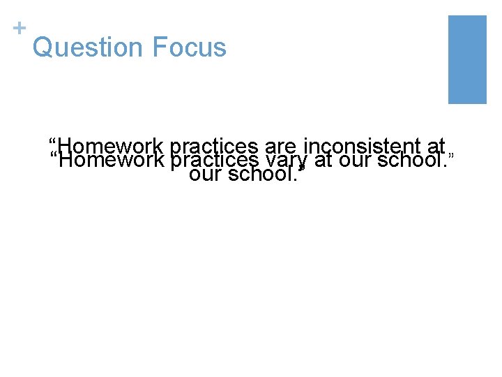 + Question Focus “Homework practices are inconsistent at “Homework practices vary at our school.