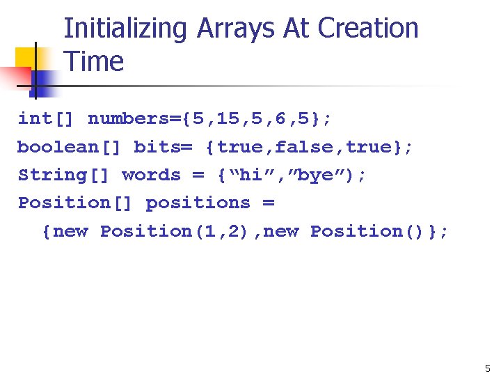 Initializing Arrays At Creation Time int[] numbers={5, 15, 5, 6, 5}; boolean[] bits= {true,