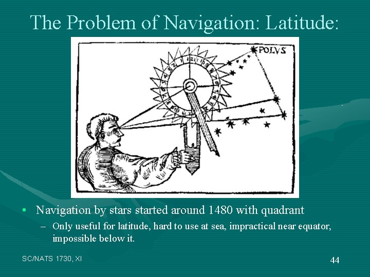 The Problem of Navigation: Latitude: • Navigation by stars started around 1480 with quadrant
