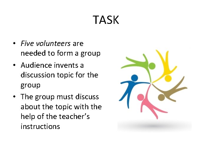TASK • Five volunteers are needed to form a group • Audience invents a
