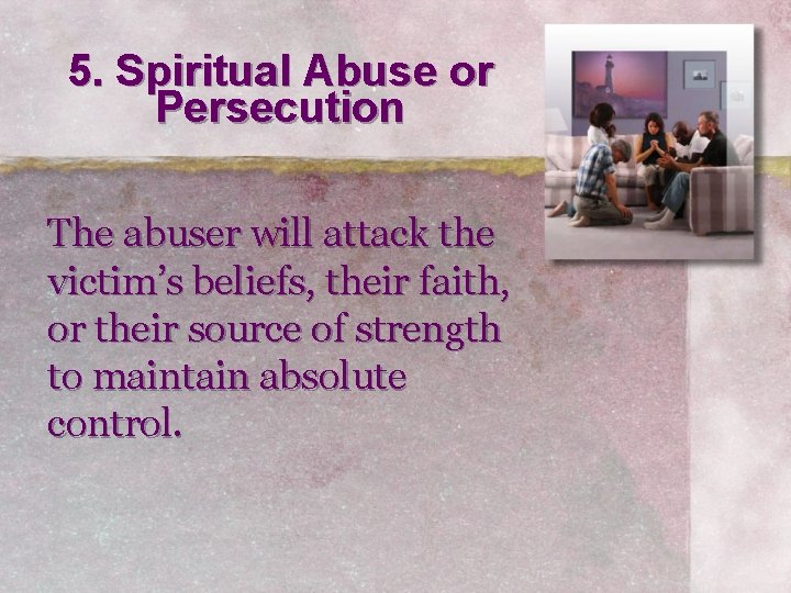 5. Spiritual Abuse or Persecution The abuser will attack the victim’s beliefs, their faith,