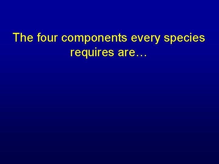 The four components every species requires are… 