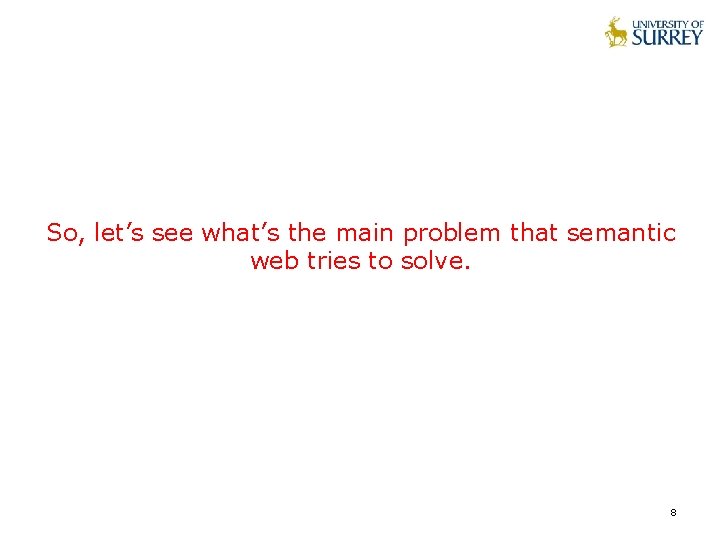 So, let’s see what’s the main problem that semantic web tries to solve. 8 So, let’s see what’s the main problem that semantic web tries to solve. 8