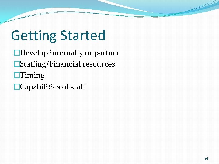 Getting Started �Develop internally or partner �Staffing/Financial resources �Timing �Capabilities of staff 16 