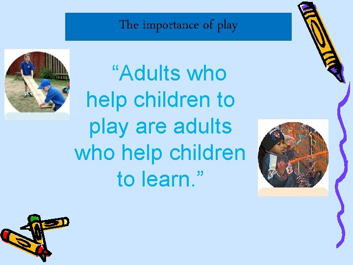 The importance of play “Adults who help children to play are adults who help