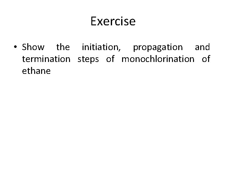 Exercise • Show the initiation, propagation and termination steps of monochlorination of ethane 