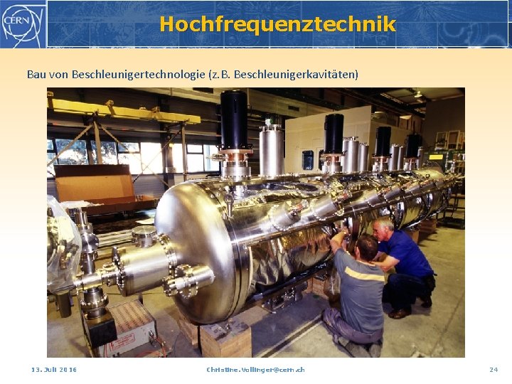 Hochfrequenztechnik Bau von Beschleunigertechnologie (z. B. Beschleunigerkavitäten) 13. Juli 2016 Christine. Vollinger@cern. ch 24