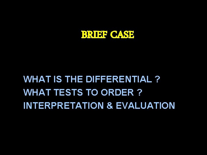 BRIEF CASE WHAT IS THE DIFFERENTIAL ? WHAT TESTS TO ORDER ? INTERPRETATION &