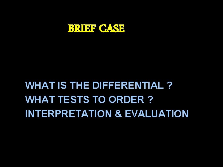 BRIEF CASE WHAT IS THE DIFFERENTIAL ? WHAT TESTS TO ORDER ? INTERPRETATION &