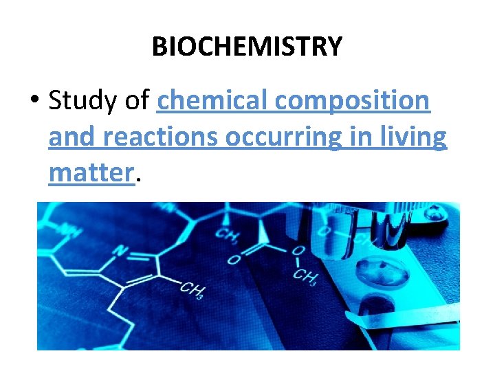 BIOCHEMISTRY • Study of chemical composition and reactions occurring in living matter. 