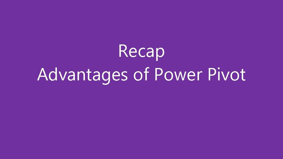 Recap Advantages of Power Pivot 